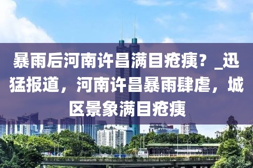 暴雨后河南許昌滿目瘡痍？_迅猛報道，河南許昌暴雨肆虐，城區景象滿目瘡痍