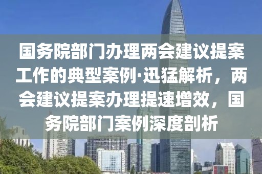 國務院部門辦理兩會建議提案工作的典型案例·迅猛解析，兩會建議提案辦理提速增效，國務院部門案例深度剖析