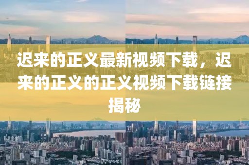 遲來的正義最新視頻下載，遲來的正義的正義視頻下載鏈接揭秘