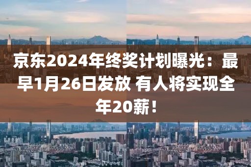 京東2024年終獎計劃曝光：最早1月26日發放 有人將實現全年20薪！