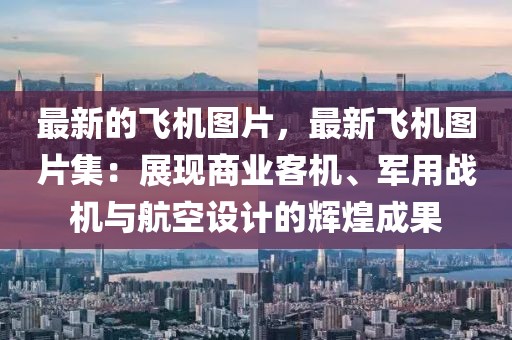 最新的飛機圖片，最新飛機圖片集：展現商業客機、軍用戰機與航空設計的輝煌成果