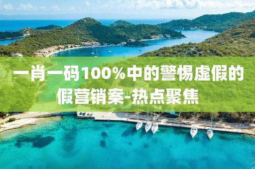 一肖一碼100%中的警惕虛假的假營銷案-熱點聚焦