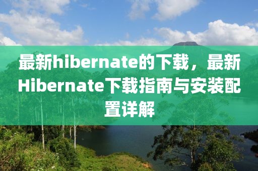 最新hibernate的下載，最新Hibernate下載指南與安裝配置詳解