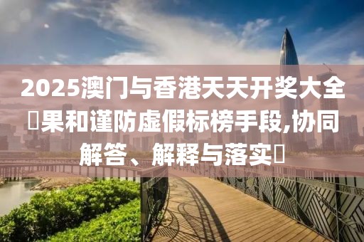 2025澳門與香港天天開獎大全結果和謹防虛假標榜手段,協同解答、解釋與落實?