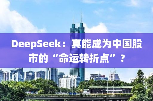 DeepSeek：真能成為中國股市的“命運轉折點”？
