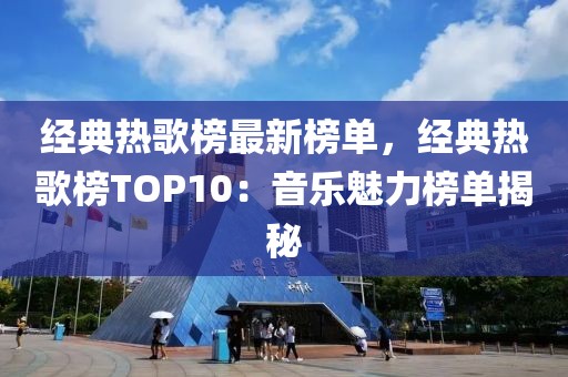 經典熱歌榜最新榜單，經典熱歌榜TOP10：音樂魅力榜單揭秘