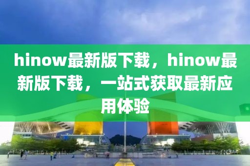 hinow最新版下載，hinow最新版下載，一站式獲取最新應(yīng)用體驗