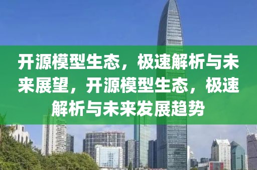 開源模型生態，極速解析與未來展望，開源模型生態，極速解析與未來發展趨勢
