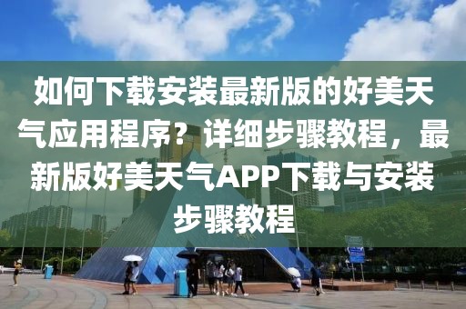 如何下載安裝最新版的好美天氣應(yīng)用程序？詳細(xì)步驟教程，最新版好美天氣APP下載與安裝步驟教程