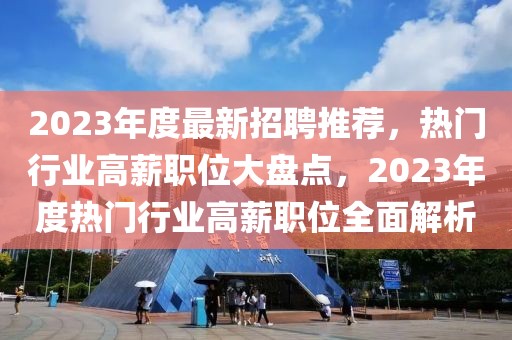 2023年度最新招聘推薦，熱門行業(yè)高薪職位大盤點(diǎn)，2023年度熱門行業(yè)高薪職位全面解析