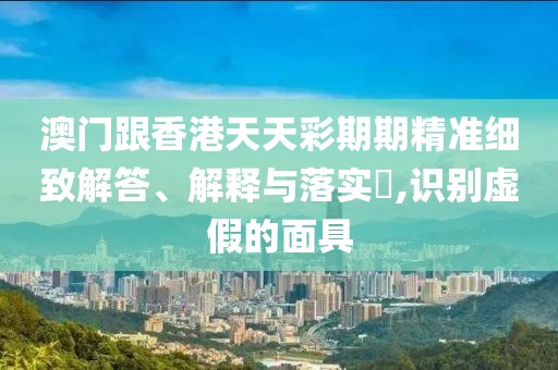 澳門跟香港天天彩期期精準細致解答、解釋與落實?,識別虛假的面具