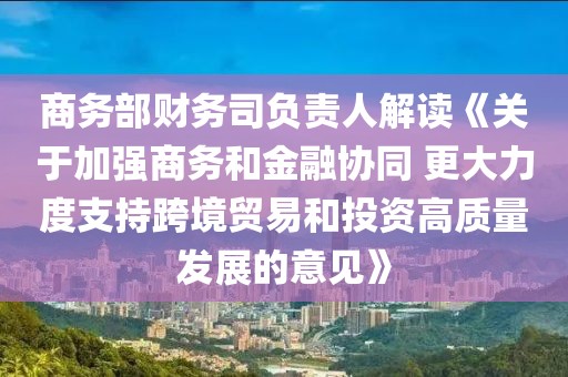 商務(wù)部財(cái)務(wù)司負(fù)責(zé)人解讀《關(guān)于加強(qiáng)商務(wù)和金融協(xié)同 更大力度支持跨境貿(mào)易和投資高質(zhì)量發(fā)展的意見》