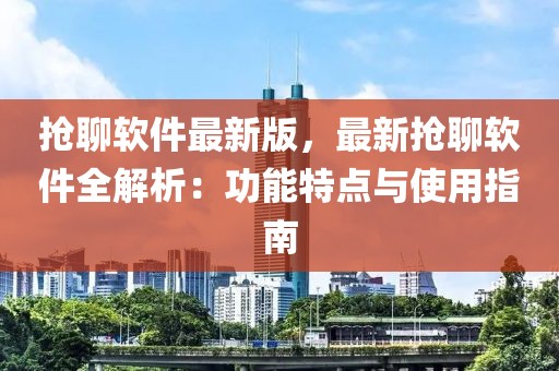搶聊軟件最新版，最新搶聊軟件全解析：功能特點與使用指南