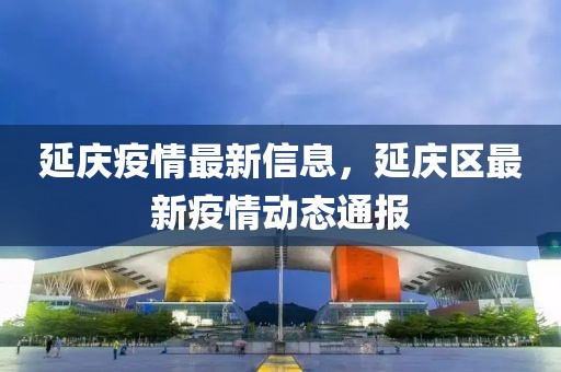 延慶疫情最新信息，延慶區最新疫情動態通報