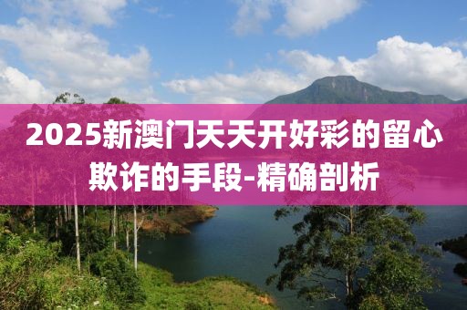 2025新澳門天天開好彩的留心欺詐的手段-精確剖析
