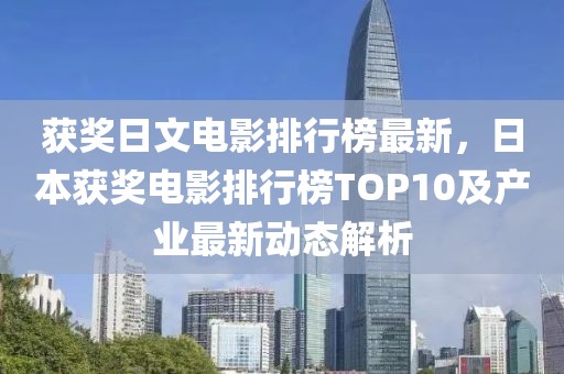 獲獎日文電影排行榜最新，日本獲獎電影排行榜TOP10及產業最新動態解析