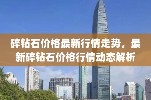 碎鉆石價格最新行情走勢，最新碎鉆石價格行情動態解析