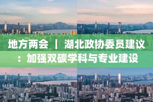 地方兩會(huì) ｜ 湖北政協(xié)委員建議：加強(qiáng)雙碳學(xué)科與專業(yè)建設(shè)