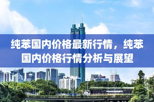 純苯國內價格最新行情，純苯國內價格行情分析與展望