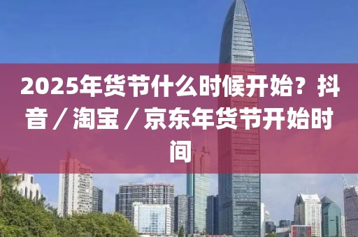 2025年貨節什么時候開始？抖音／淘寶／京東年貨節開始時間