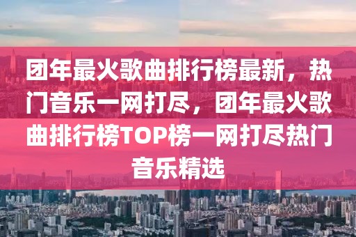 團年最火歌曲排行榜最新，熱門音樂一網打盡，團年最火歌曲排行榜TOP榜一網打盡熱門音樂精選