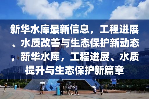 新華水庫最新信息，工程進展、水質改善與生態保護新動態，新華水庫，工程進展、水質提升與生態保護新篇章