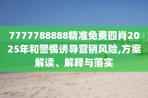 7777788888精準免費四肖2025年和警惕誘導營銷風險,方案解讀、解釋與落實