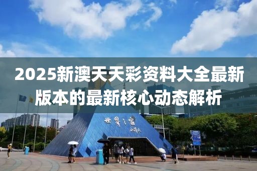 2025新澳天天彩資料大全最新版本的最新核心動態解析