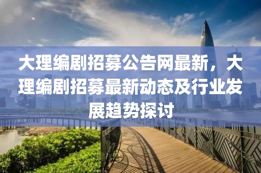 大理編劇招募公告網(wǎng)最新，大理編劇招募最新動(dòng)態(tài)及行業(yè)發(fā)展趨勢(shì)探討