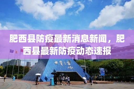 肥西縣防疫最新消息新聞，肥西縣最新防疫動態速報