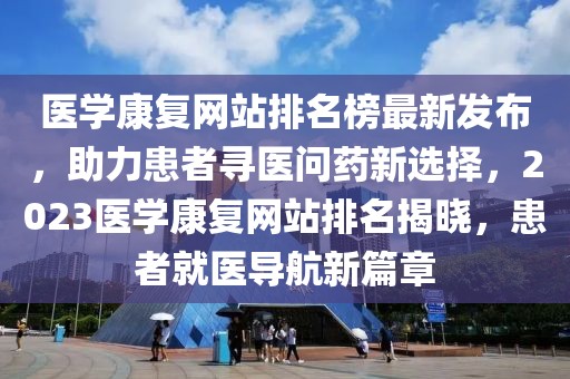 醫學康復網站排名榜最新發布，助力患者尋醫問藥新選擇，2023醫學康復網站排名揭曉，患者就醫導航新篇章