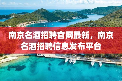 南京名酒招聘官網(wǎng)最新，南京名酒招聘信息發(fā)布平臺