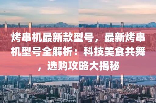 烤串機最新款型號，最新烤串機型號全解析：科技美食共舞，選購攻略大揭秘
