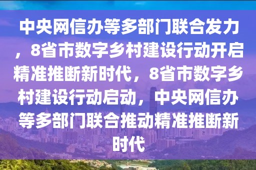 中央網信辦等多部門聯合發力，8省市數字鄉村建設行動開啟精準推斷新時代，8省市數字鄉村建設行動啟動，中央網信辦等多部門聯合推動精準推斷新時代