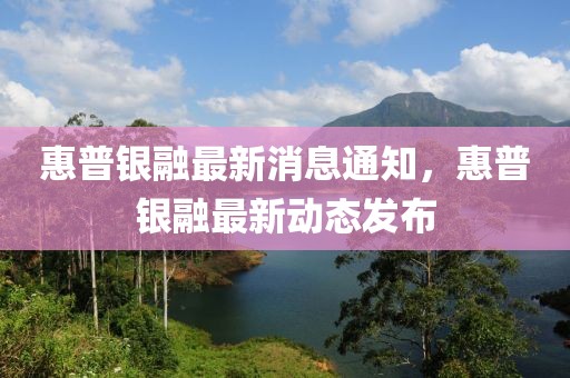 惠普銀融最新消息通知，惠普銀融最新動態發布