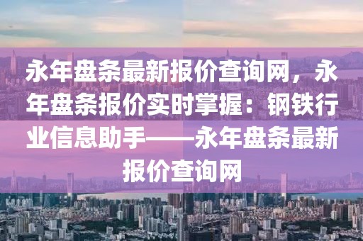 永年盤條最新報價查詢網，永年盤條報價實時掌握：鋼鐵行業信息助手——永年盤條最新報價查詢網