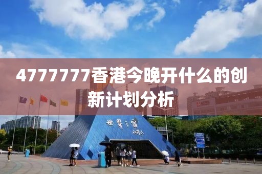 4777777香港今晚開什么的創(chuàng)新計劃分析