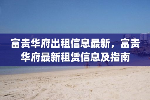 富貴華府出租信息最新，富貴華府最新租賃信息及指南