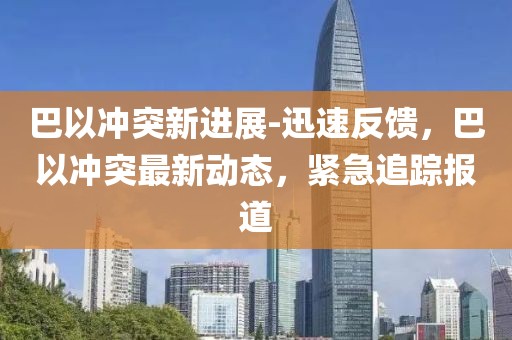 巴以沖突新進(jìn)展-迅速反饋，巴以沖突最新動態(tài)，緊急追蹤報(bào)道