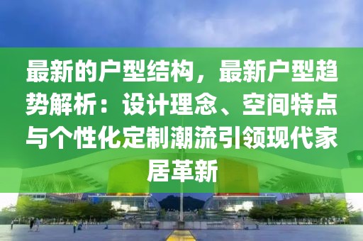 最新的戶型結構，最新戶型趨勢解析：設計理念、空間特點與個性化定制潮流引領現代家居革新