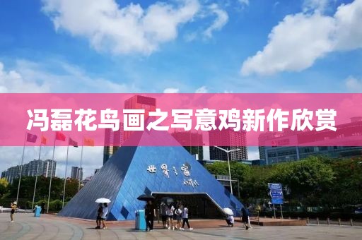 馮磊花鳥畫之寫意雞新作欣賞