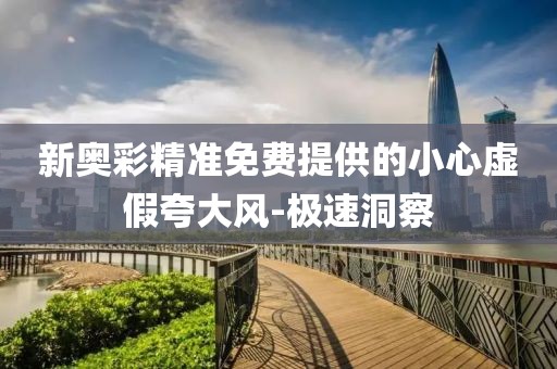 新奧彩精準免費提供的小心虛假夸大風-極速洞察