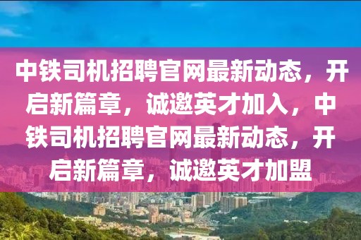 中鐵司機招聘官網最新動態，開啟新篇章，誠邀英才加入，中鐵司機招聘官網最新動態，開啟新篇章，誠邀英才加盟