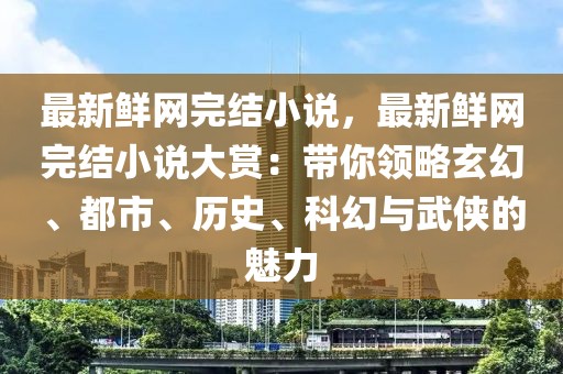 最新鮮網完結小說，最新鮮網完結小說大賞：帶你領略玄幻、都市、歷史、科幻與武俠的魅力