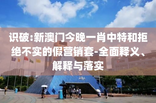 識破:新澳門今晚一肖中特和拒絕不實的假營銷套-全面釋義、解釋與落實