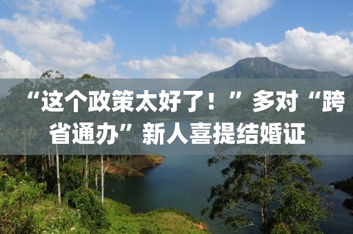 “這個政策太好了！”多對“跨省通辦”新人喜提結婚證