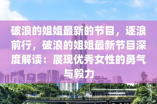 破浪的姐姐最新的節目，逐浪前行，破浪的姐姐最新節目深度解讀：展現優秀女性的勇氣與毅力
