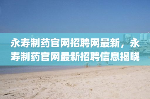 永壽制藥官網(wǎng)招聘網(wǎng)最新，永壽制藥官網(wǎng)最新招聘信息揭曉