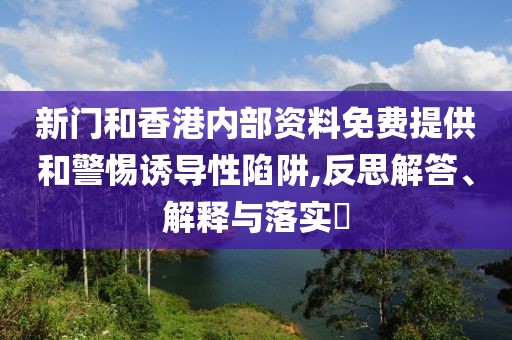 新門和香港內部資料免費提供和警惕誘導性陷阱,反思解答、解釋與落實?