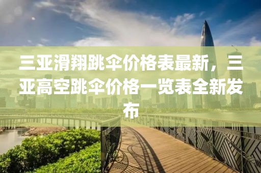三亞滑翔跳傘價格表最新，三亞高空跳傘價格一覽表全新發布